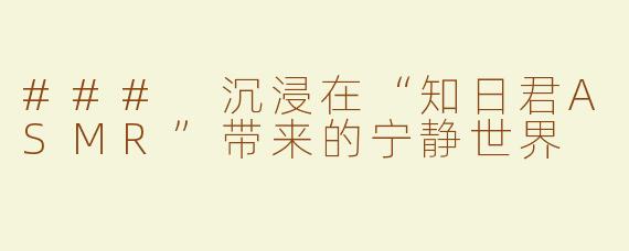 ### 沉浸在“知日君ASMR”带来的宁静世界