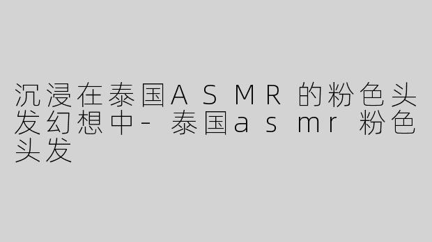 沉浸在泰国ASMR的粉色头发幻想中