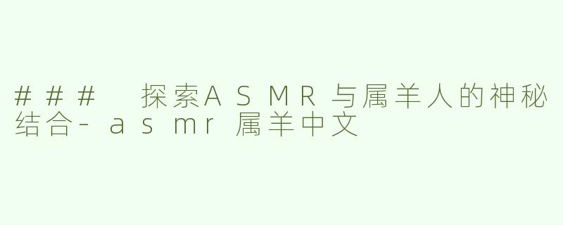 ### 探索ASMR与属羊人的神秘结合-asmr属羊中文