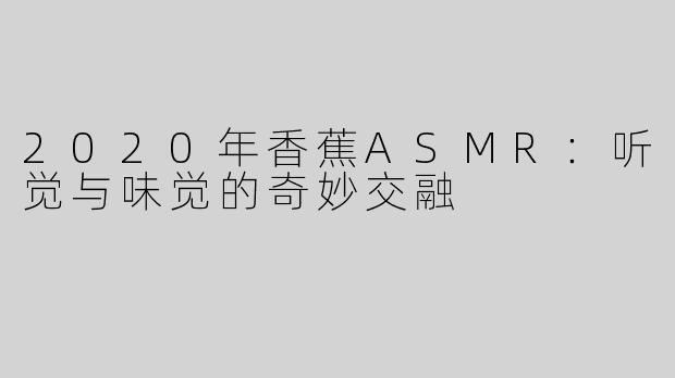 2020年香蕉ASMR：听觉与味觉的奇妙交融