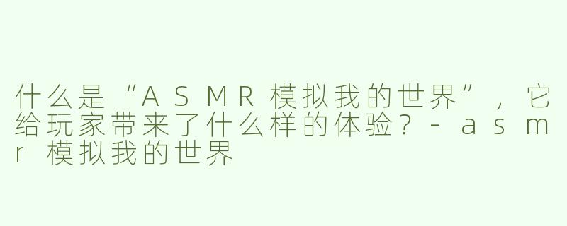 什么是“ASMR模拟我的世界”，它给玩家带来了什么样的体验？