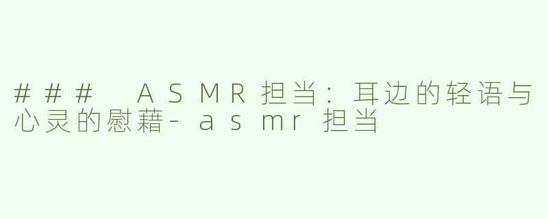 ### ASMR担当：耳边的轻语与心灵的慰藉-asmr担当