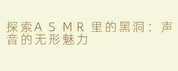 探索ASMR里的黑洞：声音的无形魅力