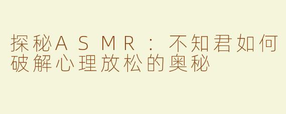 探秘ASMR：不知君如何破解心理放松的奥秘  