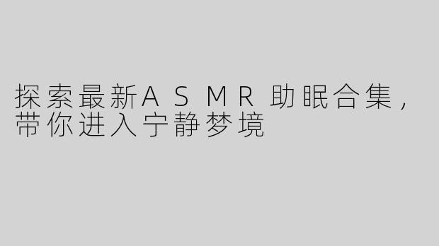 探索最新ASMR助眠合集，带你进入宁静梦境