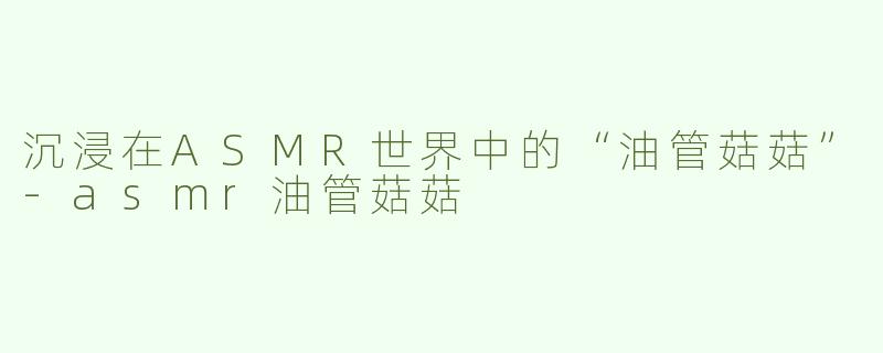 沉浸在ASMR世界中的“油管菇菇”