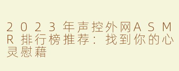 2023年声控外网ASMR排行榜推荐：找到你的心灵慰藉