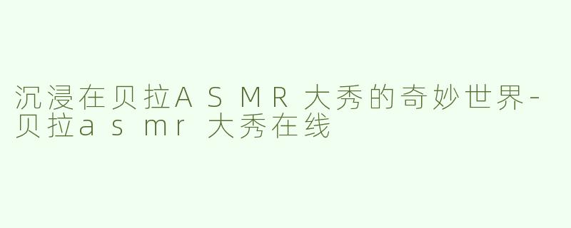 沉浸在贝拉ASMR大秀的奇妙世界-贝拉asmr大秀在线