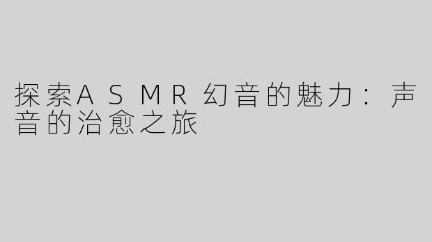 探索ASMR幻音的魅力：声音的治愈之旅
