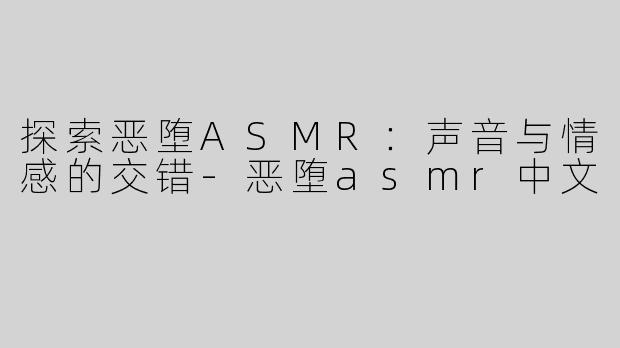 探索恶堕ASMR：声音与情感的交错