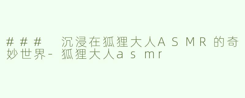 ### 沉浸在狐狸大人ASMR的奇妙世界-狐狸大人asmr