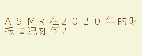 ASMR在2020年的财报情况如何？