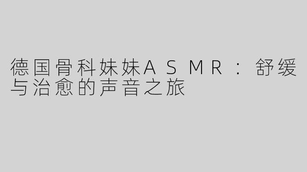 德国骨科妹妹ASMR：舒缓与治愈的声音之旅