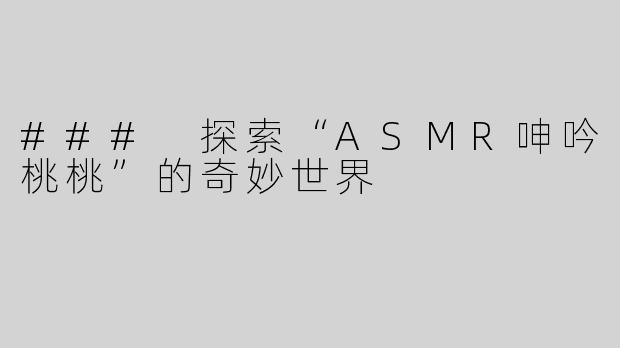 ### 探索“ASMR呻吟桃桃”的奇妙世界