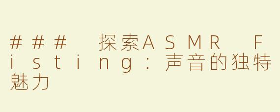 ### 探索ASMR Fisting：声音的独特魅力