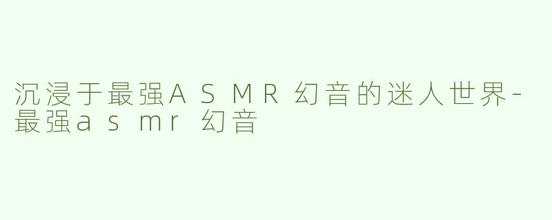 沉浸于最强ASMR幻音的迷人世界-最强asmr幻音