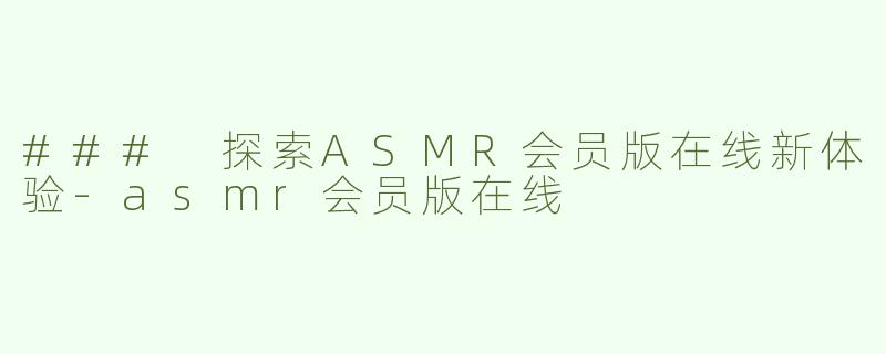 ### 探索ASMR会员版在线新体验