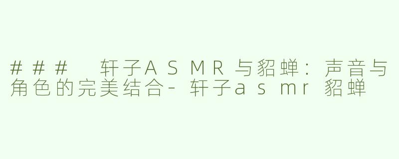 ### 轩子ASMR与貂蝉：声音与角色的完美结合-轩子asmr貂蝉