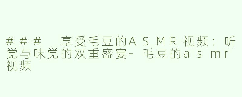 ### 享受毛豆的ASMR视频：听觉与味觉的双重盛宴-毛豆的asmr视频