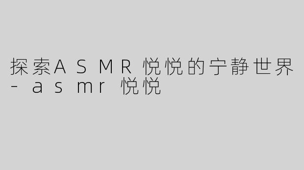 探索ASMR悦悦的宁静世界-asmr悦悦