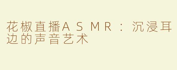花椒直播ASMR：沉浸耳边的声音艺术