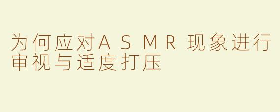 为何应对ASMR现象进行审视与适度打压