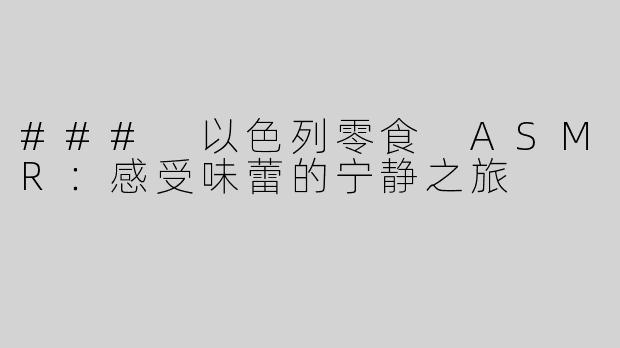 ### 以色列零食 ASMR：感受味蕾的宁静之旅