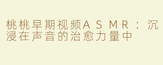 桃桃早期视频ASMR：沉浸在声音的治愈力量中