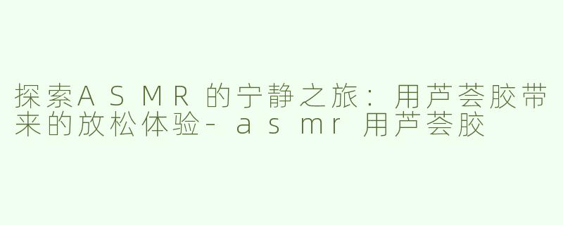 探索ASMR的宁静之旅：用芦荟胶带来的放松体验-asmr用芦荟胶
