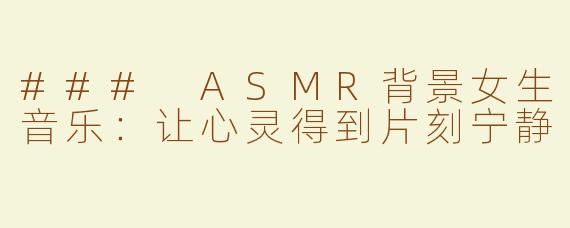 ### ASMR背景女生音乐：让心灵得到片刻宁静