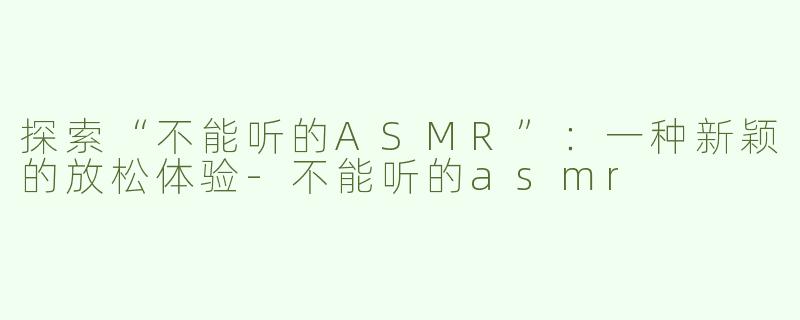探索“不能听的ASMR”：一种新颖的放松体验-不能听的asmr