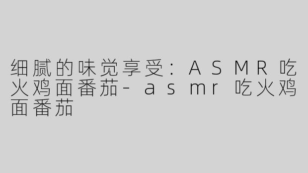 细腻的味觉享受：ASMR吃火鸡面番茄-asmr吃火鸡面番茄