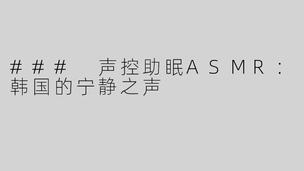 ### 声控助眠ASMR：韩国的宁静之声