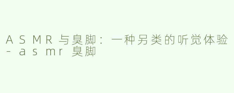 ASMR与臭脚：一种另类的听觉体验-asmr臭脚