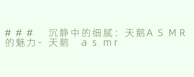 ### 沉静中的细腻：天鹅ASMR的魅力-天鹅 asmr