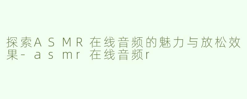 探索ASMR在线音频的魅力与放松效果-asmr在线音频r