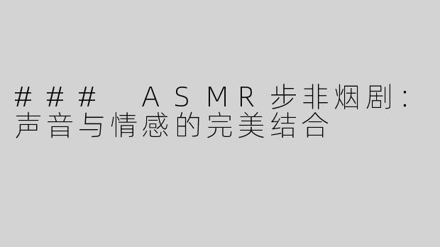 ### ASMR步非烟剧：声音与情感的完美结合