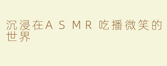 沉浸在ASMR吃播微笑的世界