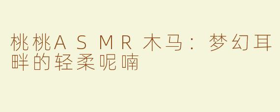桃桃ASMR木马：梦幻耳畔的轻柔呢喃