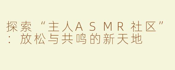 探索“主人ASMR社区”：放松与共鸣的新天地
