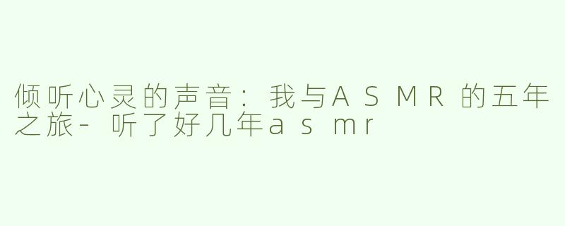 倾听心灵的声音：我与ASMR的五年之旅-听了好几年asmr