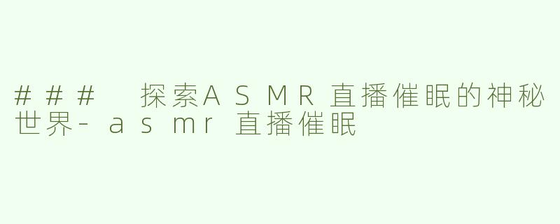 ### 探索ASMR直播催眠的神秘世界-asmr直播催眠