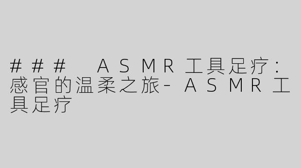 ### ASMR工具足疗：感官的温柔之旅-ASMR工具足疗