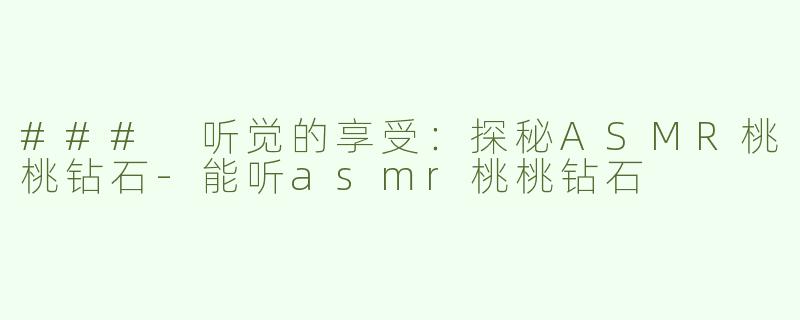 ### 听觉的享受：探秘ASMR桃桃钻石-能听asmr桃桃钻石