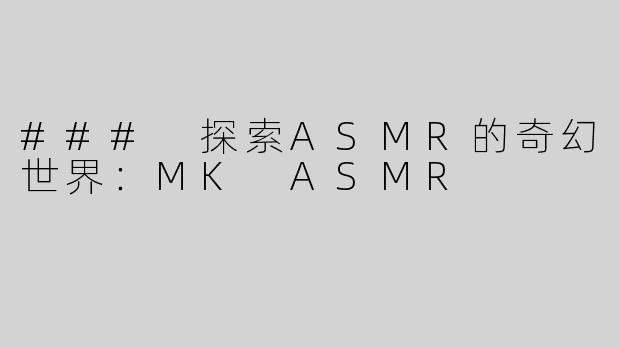 ### 探索ASMR的奇幻世界：MK ASMR