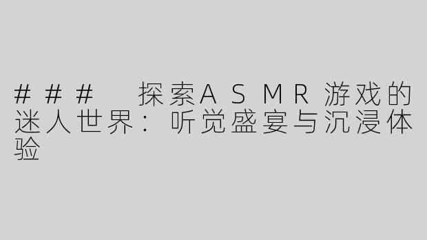 ### 探索ASMR游戏的迷人世界：听觉盛宴与沉浸体验