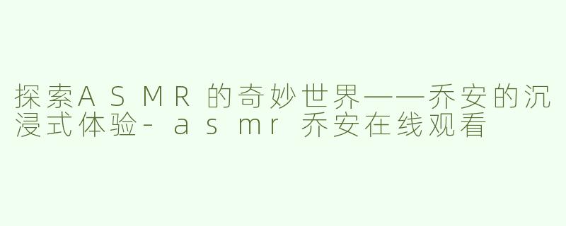 探索ASMR的奇妙世界——乔安的沉浸式体验
