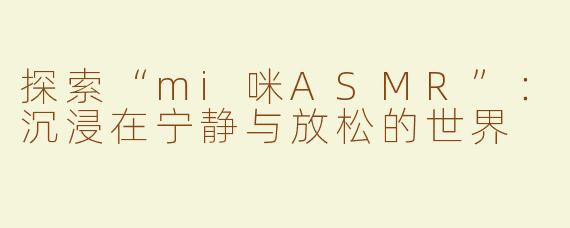 探索“mi咪ASMR”：沉浸在宁静与放松的世界