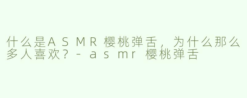 什么是ASMR樱桃弹舌，为什么那么多人喜欢？