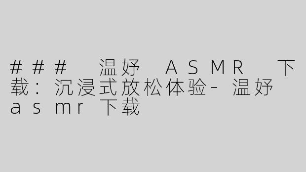 ### 温妤 ASMR 下载：沉浸式放松体验-温妤 asmr下载